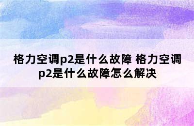 格力空调p2是什么故障 格力空调p2是什么故障怎么解决